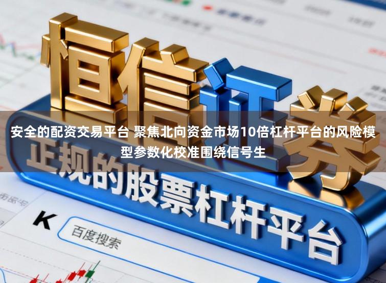 安全的配资交易平台 聚焦北向资金市场10倍杠杆平台的风险模型参数化校准围绕信号生