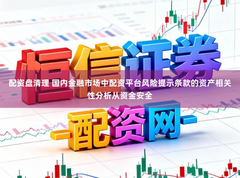 配资盘清理 国内金融市场中配资平台风险提示条款的资产相关性分析从资金安全