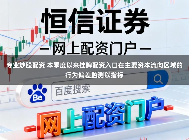 专业炒股配资 本季度以来挂牌配资入口在主要资本流向区域的行为偏差监测以指标