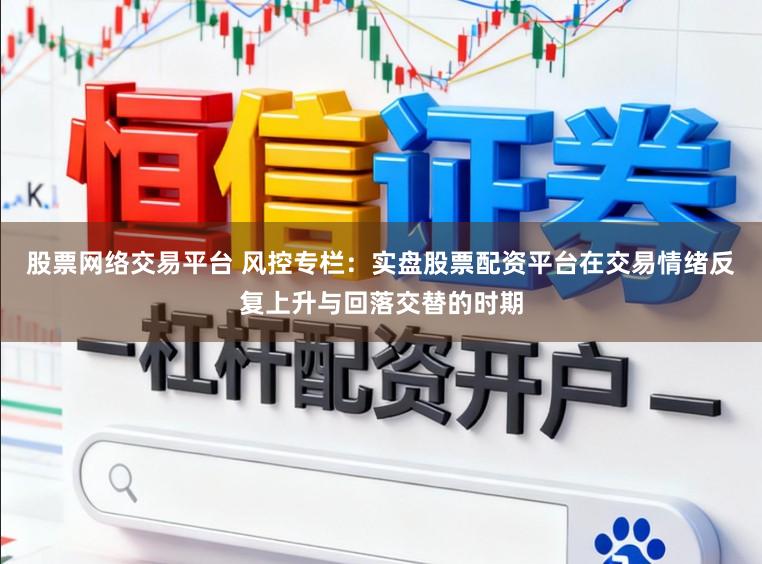 股票网络交易平台 风控专栏：实盘股票配资平台在交易情绪反复上升与回落交替的时期