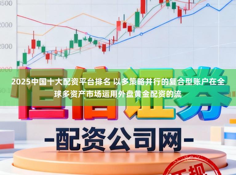 2025中国十大配资平台排名 以多策略并行的复合型账户在全球多资产市场运用外盘黄金配资的流