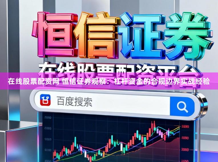 在线股票配资网 恒信证券观察：杠杆资金的合规边界实战经验