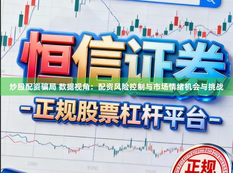 炒股配资骗局 数据视角：配资风险控制与市场情绪机会与挑战