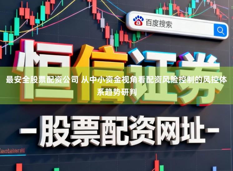 最安全股票配资公司 从中小资金视角看配资风险控制的风控体系趋势研判