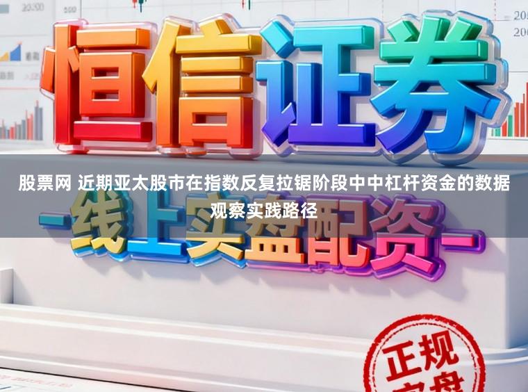 股票网 近期亚太股市在指数反复拉锯阶段中中杠杆资金的数据观察实践路径