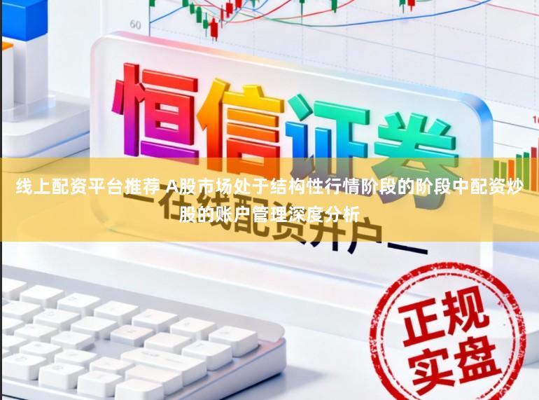 线上配资平台推荐 A股市场处于结构性行情阶段的阶段中配资炒股的账户管理深度分析