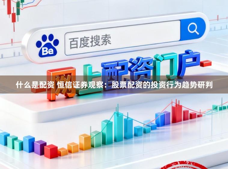 什么是配资 恒信证券观察：股票配资的投资行为趋势研判