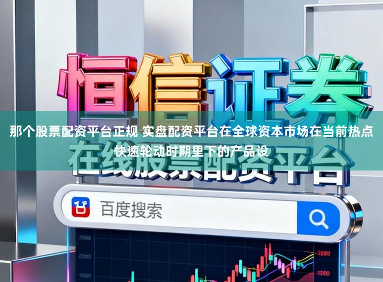 那个股票配资平台正规 实盘配资平台在全球资本市场在当前热点快速轮动时期里下的产品设