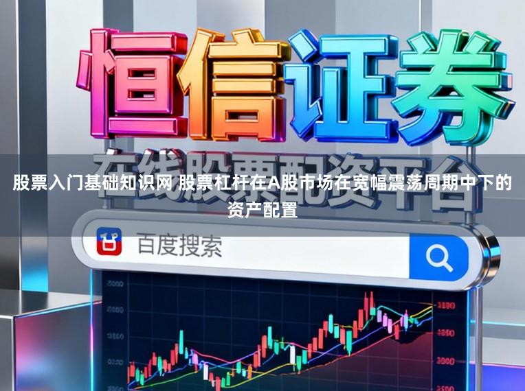 股票入门基础知识网 股票杠杆在A股市场在宽幅震荡周期中下的资产配置