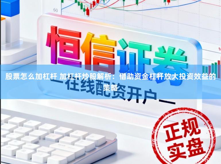 股票怎么加杠杆 加杠杆炒股解析：借助资金杠杆放大投资效益的策略