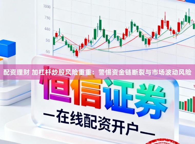 配资理财 加杠杆炒股风险重重：警惕资金链断裂与市场波动风险