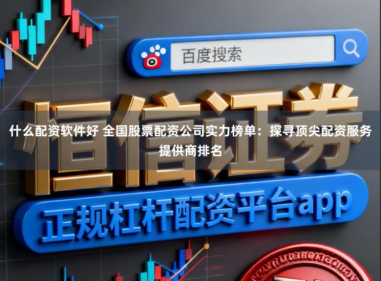 什么配资软件好 全国股票配资公司实力榜单：探寻顶尖配资服务提供商排名