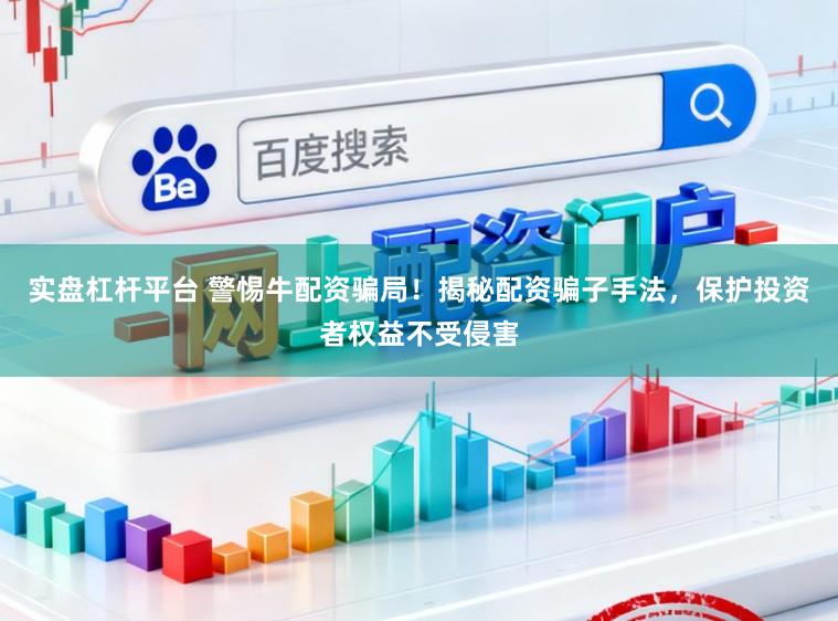 实盘杠杆平台 警惕牛配资骗局！揭秘配资骗子手法，保护投资者权益不受侵害