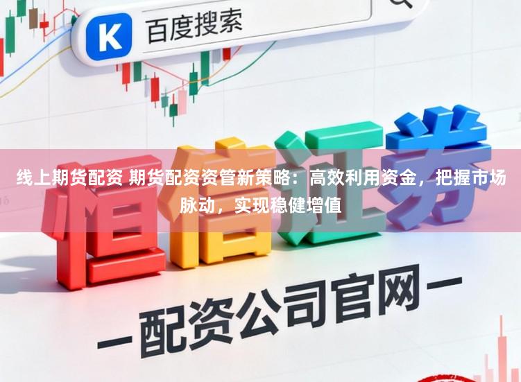 线上期货配资 期货配资资管新策略：高效利用资金，把握市场脉动，实现稳健增值