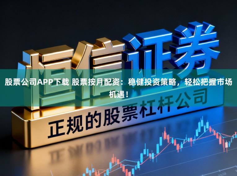 股票公司APP下载 股票按月配资：稳健投资策略，轻松把握市场机遇！