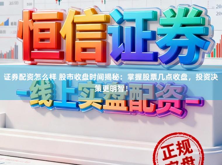 证券配资怎么样 股市收盘时间揭秘：掌握股票几点收盘，投资决策更明智！