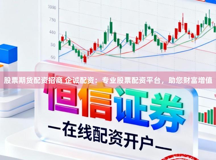 股票期货配资招商 企诚配资：专业股票配资平台，助您财富增值