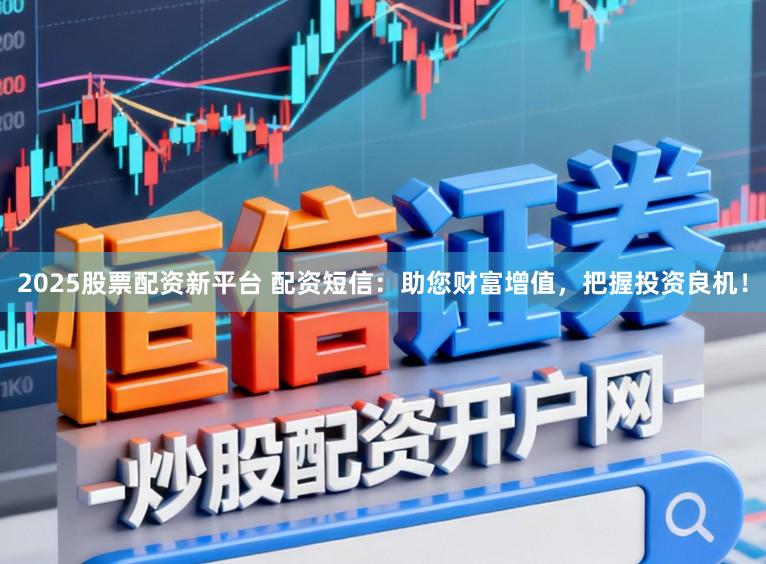 2025股票配资新平台 配资短信：助您财富增值，把握投资良机！