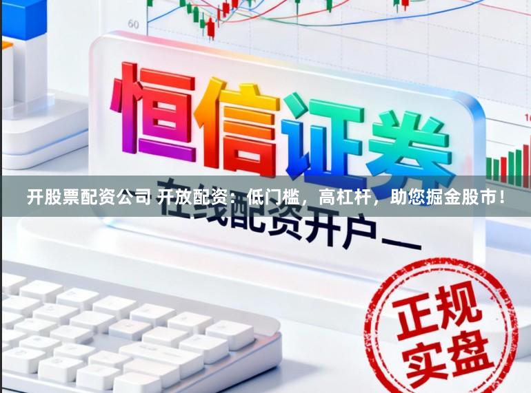 开股票配资公司 开放配资：低门槛，高杠杆，助您掘金股市！