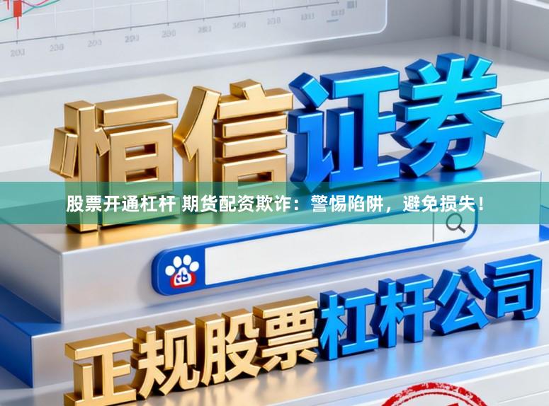 股票开通杠杆 期货配资欺诈：警惕陷阱，避免损失！