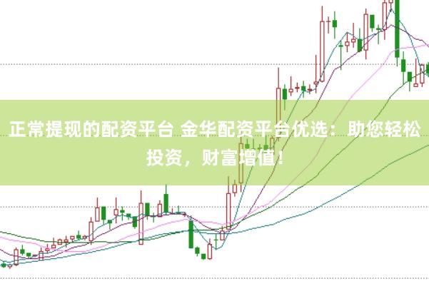 正常提现的配资平台 金华配资平台优选：助您轻松投资，财富增值！