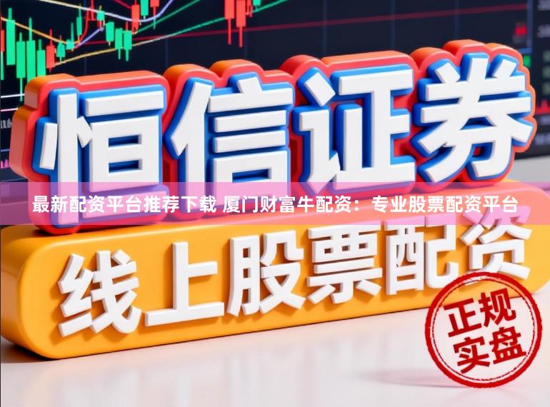 最新配资平台推荐下载 厦门财富牛配资：专业股票配资平台