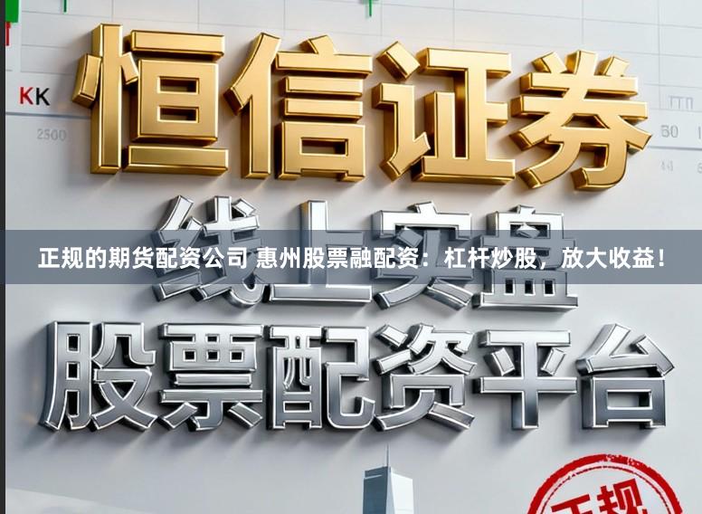 正规的期货配资公司 惠州股票融配资：杠杆炒股，放大收益！