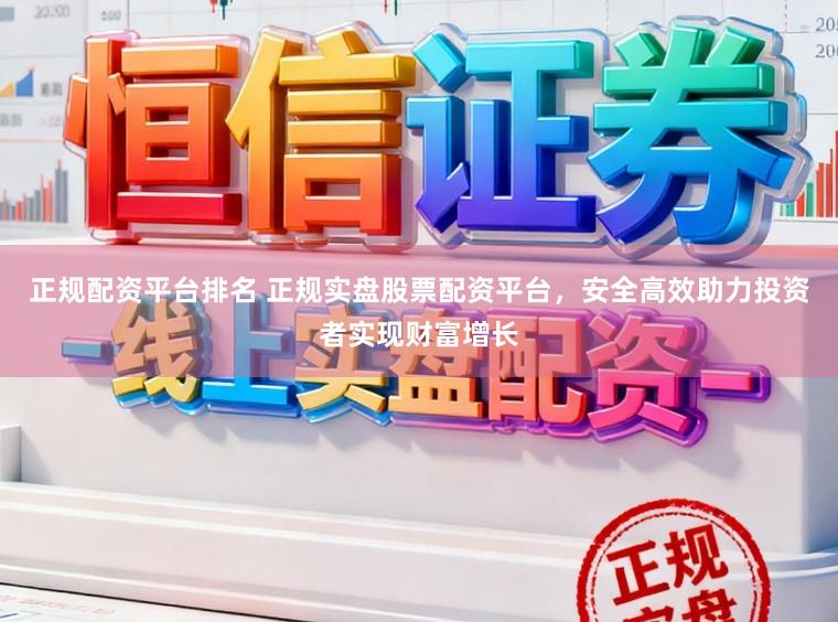 正规配资平台排名 正规实盘股票配资平台，安全高效助力投资者实现财富增长