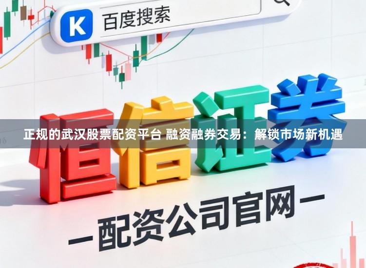 正规的武汉股票配资平台 融资融券交易：解锁市场新机遇