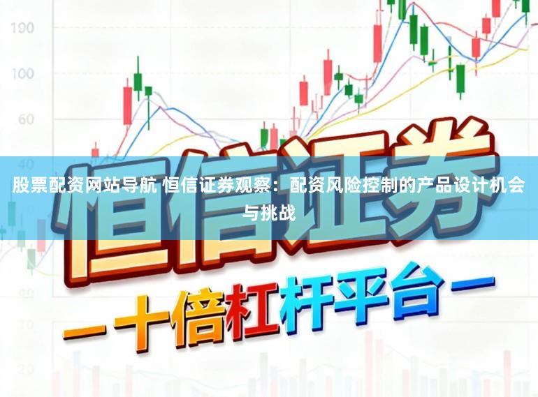 股票配资网站导航 恒信证券观察：配资风险控制的产品设计机会与挑战