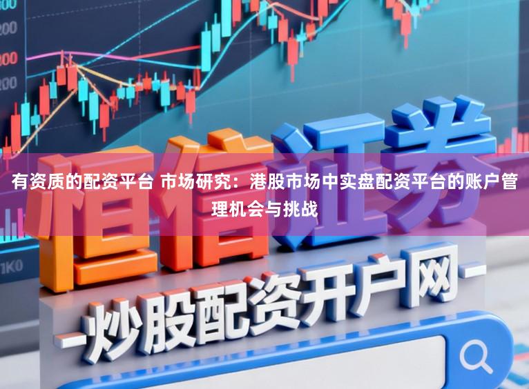 有资质的配资平台 市场研究：港股市场中实盘配资平台的账户管理机会与挑战