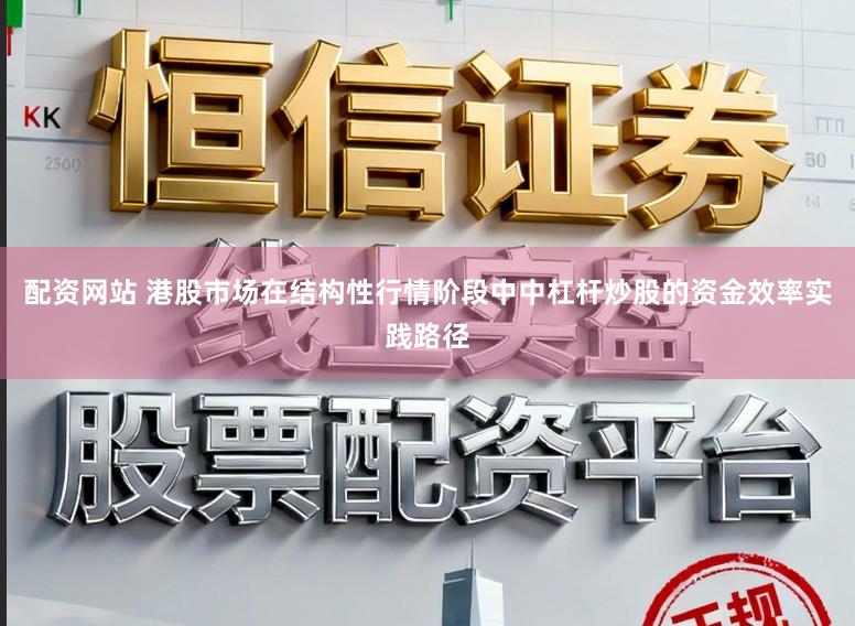 配资网站 港股市场在结构性行情阶段中中杠杆炒股的资金效率实践路径