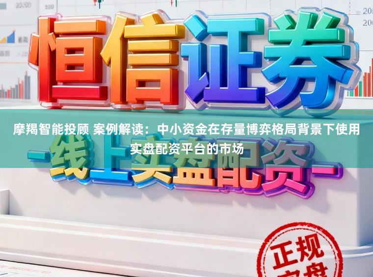 摩羯智能投顾 案例解读：中小资金在存量博弈格局背景下使用实盘配资平台的市场