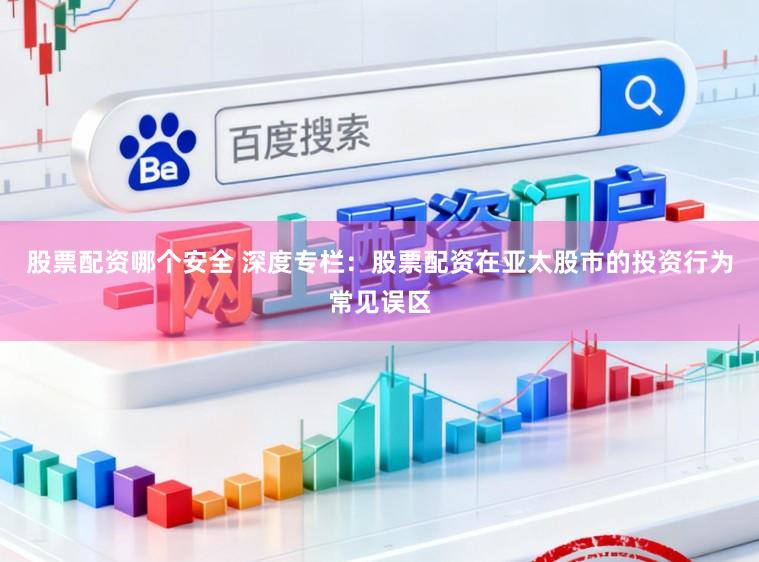 股票配资哪个安全 深度专栏：股票配资在亚太股市的投资行为常见误区