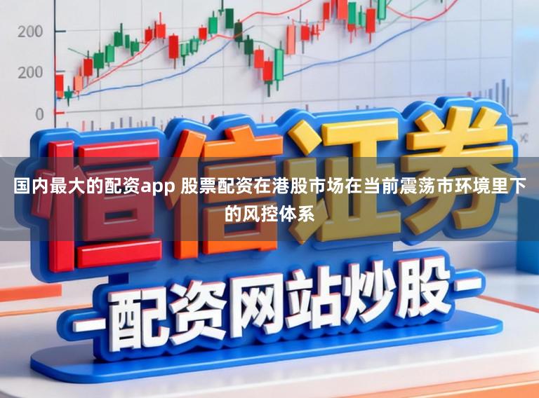 国内最大的配资app 股票配资在港股市场在当前震荡市环境里下的风控体系