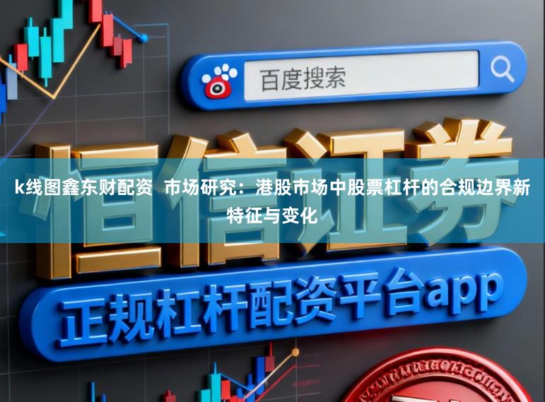 k线图鑫东财配资  市场研究：港股市场中股票杠杆的合规边界新特征与变化