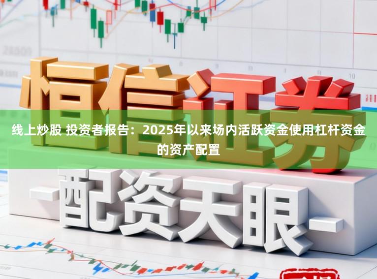 线上炒股 投资者报告：2025年以来场内活跃资金使用杠杆资金的资产配置