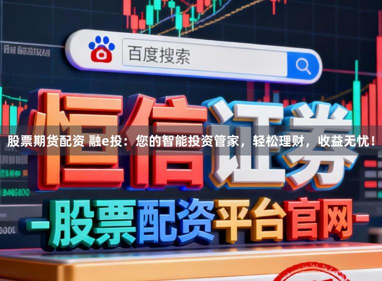 股票期货配资 融e投：您的智能投资管家，轻松理财，收益无忧！