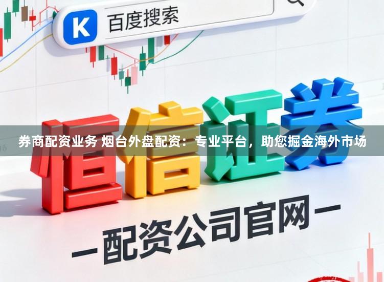 券商配资业务 烟台外盘配资：专业平台，助您掘金海外市场