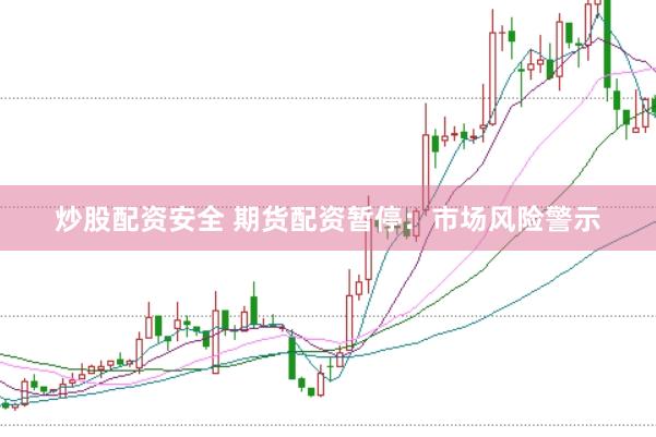 炒股配资安全 期货配资暂停：市场风险警示