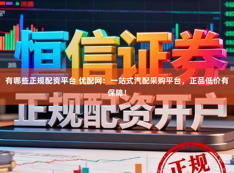 有哪些正规配资平台 优配网：一站式汽配采购平台，正品低价有保障！