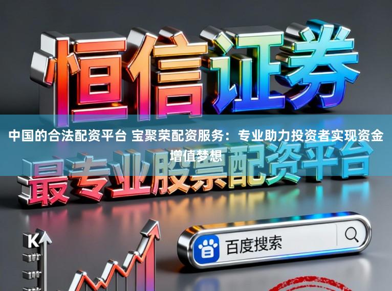 中国的合法配资平台 宝聚荣配资服务：专业助力投资者实现资金增值梦想