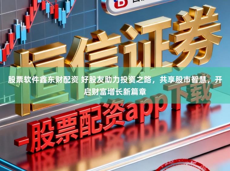 股票软件鑫东财配资 好股友助力投资之路，共享股市智慧，开启财富增长新篇章