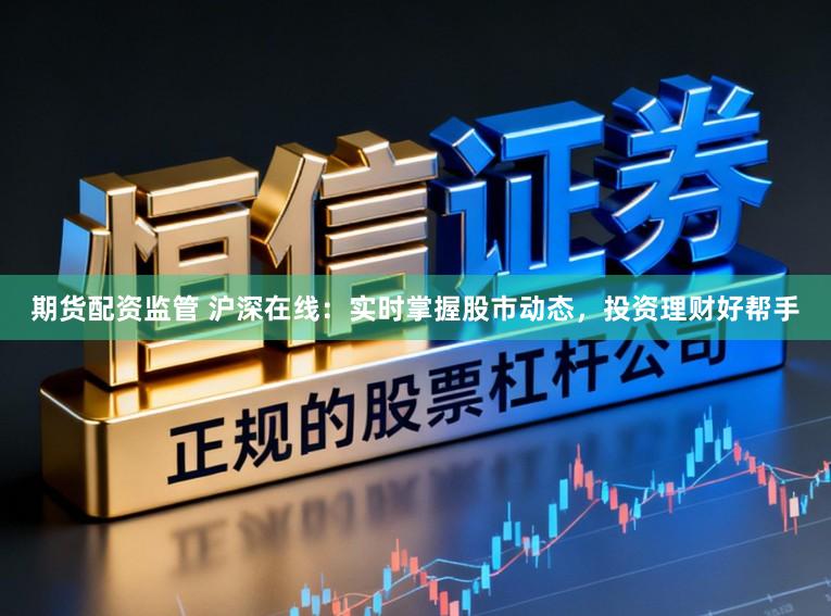 期货配资监管 沪深在线：实时掌握股市动态，投资理财好帮手