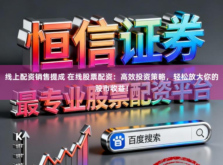 线上配资销售提成 在线股票配资：高效投资策略，轻松放大你的股市收益！
