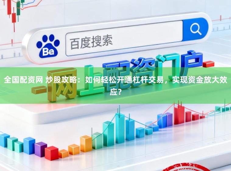 全国配资网 炒股攻略：如何轻松开通杠杆交易，实现资金放大效应？