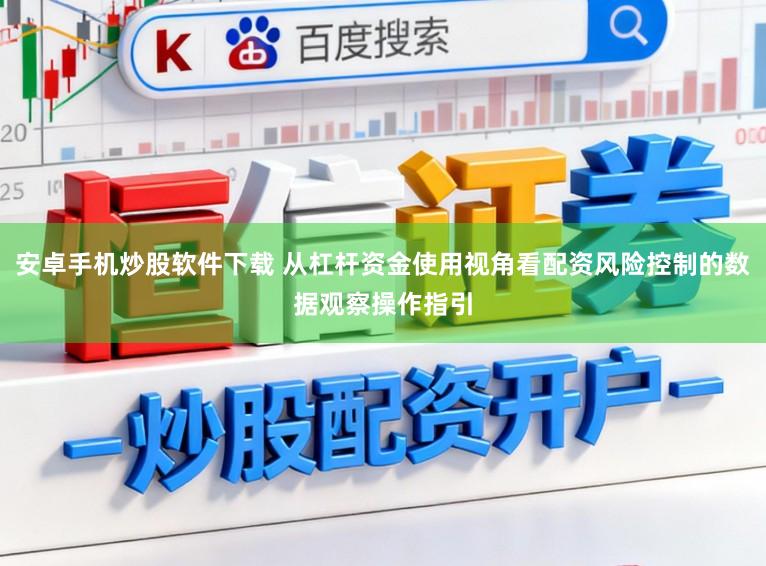 安卓手机炒股软件下载 从杠杆资金使用视角看配资风险控制的数据观察操作指引
