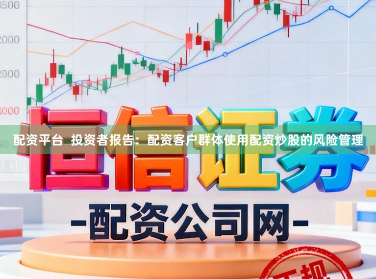 配资平台  投资者报告：配资客户群体使用配资炒股的风险管理