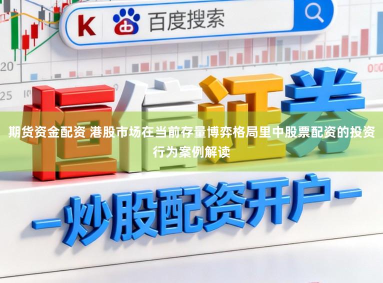 期货资金配资 港股市场在当前存量博弈格局里中股票配资的投资行为案例解读