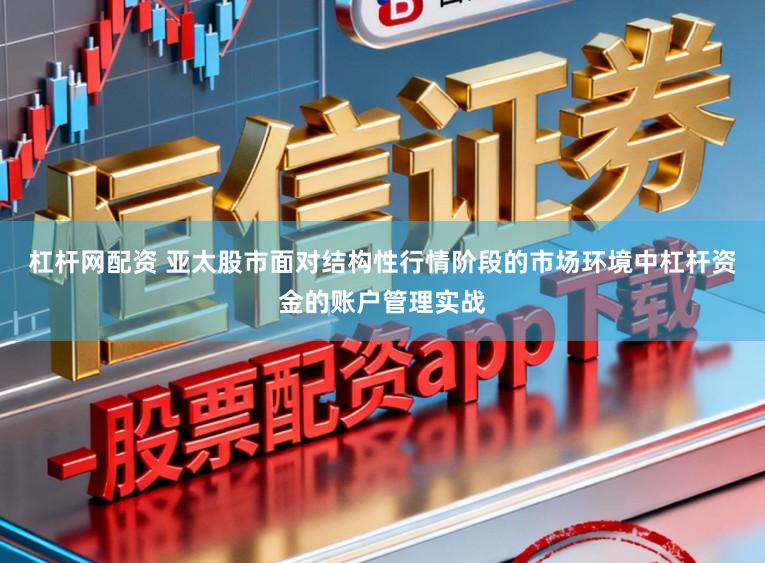 杠杆网配资 亚太股市面对结构性行情阶段的市场环境中杠杆资金的账户管理实战